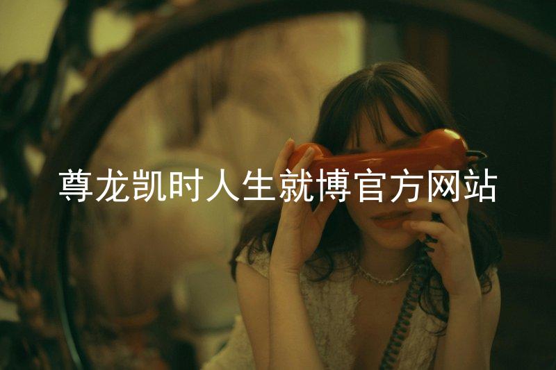 尊龙凯时人生就博官方网站